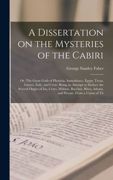 portada A Dissertation on the Mysteries of the Cabiri; or, The Great Gods of Phenicia, Samothrace, Egypt, Troas, Greece, Italy, and Crete; Being an Attempt to (en Inglés)