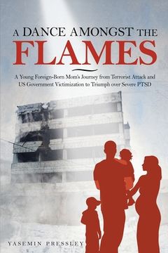 portada A Dance Amongst The Flames: A Young Foreign-Born Mom's Journey from Terrorist Attack and US Government Victimization to Triumph over Severe PTSD (en Inglés)