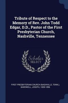 portada Tribute of Respect to the Memory of Rev. John Todd Edgar, D.D., Pastor of the First Presbyterian Church, Nashville, Tennessee (en Inglés)
