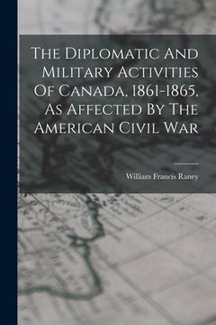 portada The Diplomatic And Military Activities Of Canada, 1861-1865, As Affected By The American Civil War (en Inglés)