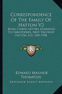 portada correspondence of the family of hatton v2: being chiefly letters addressed to christopher, first viscount hatton, a.d. 1601-1704 (en Inglés)