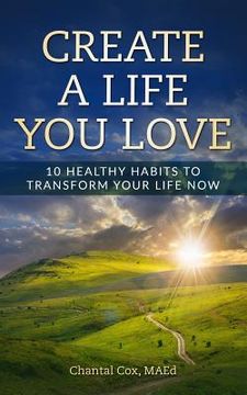 portada Create A Life You Love: 10 Healthy Habits to Transform Your Life Now (en Inglés)