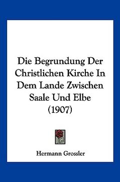portada Die Begrundung Der Christlichen Kirche In Dem Lande Zwischen Saale Und Elbe (1907) (en Alemán)