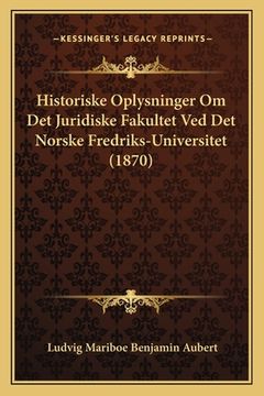 portada Historiske Oplysninger Om Det Juridiske Fakultet Ved Det Norske Fredriks-Universitet (1870) (en Danés)