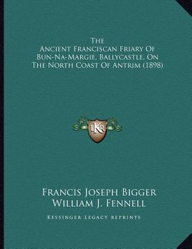 portada the ancient franciscan friary of bun-na-margie, ballycastle, on the north coast of antrim (1898) (en Inglés)
