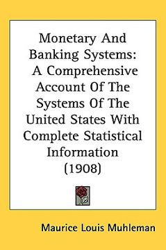 portada monetary and banking systems: a comprehensive account of the systems of the united states with complete statistical information (1908) (en Inglés)