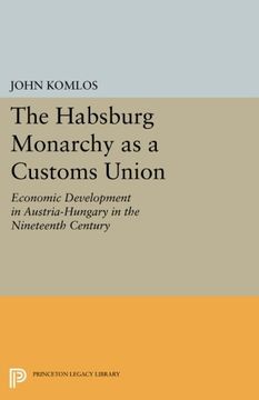 portada The Habsburg Monarchy as a Customs Union: Economic Development in Austria-Hungary in the Nineteenth Century (Princeton Legacy Library) (en Inglés)