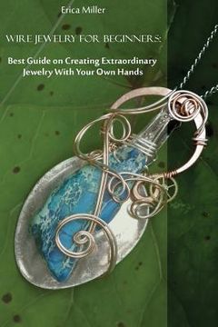 portada Wire Jewelry for Beginners: Best Guide on Creating Extraordinary Jewelry With Your Own Hands: (DIY Jewery, Wire Jewelry) (in English)