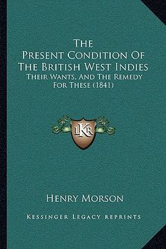 portada the present condition of the british west indies: their wants, and the remedy for these (1841) (en Inglés)