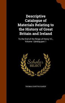 portada Descriptive Catalogue of Materials Relating to the History of Great Britain and Ireland: To the End of the Reign of Henry Vii., Volume 1, part 1