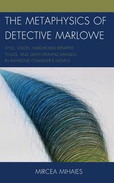portada The Metaphysics of Detective Marlowe: Style, Vision, Hard-Boiled Repartee, Thugs, and Death-Dealing Damsels in Raymond Chandler's Novels (in English)