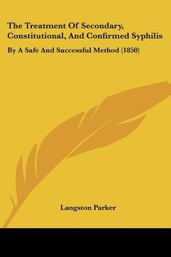 portada the treatment of secondary, constitutional, and confirmed syphilis: by a safe and successful method (1850)