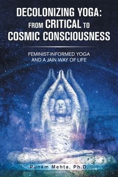portada Decolonizing Yoga: from Critical to Cosmic Consciousness: Feminist-Informed Yoga and a Jain Way of Life (en Inglés)
