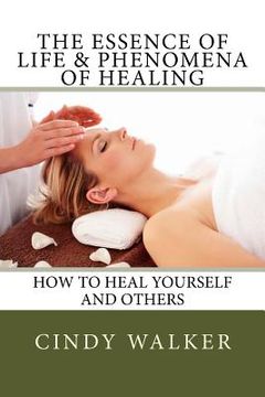 portada The Essence of Life & Phenomena of Healing: How to Heal Yourself and Others (en Inglés)