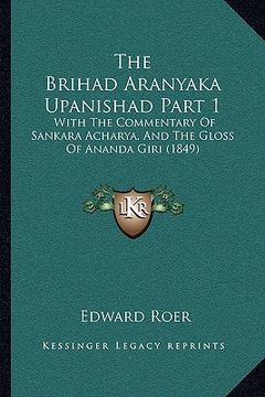 portada the brihad aranyaka upanishad part 1: with the commentary of sankara acharya, and the gloss of ananda giri (1849) (en Inglés)
