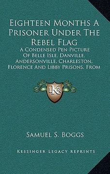 portada eighteen months a prisoner under the rebel flag: a condensed pen picture of belle isle, danville, andersonville, charleston, florence and libby prison