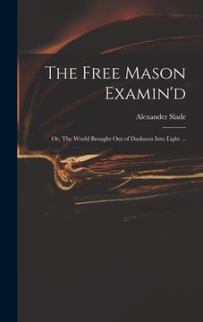 portada The Free Mason Examin'd; or, The World Brought out of Darkness Into Light ... (en Inglés)