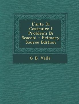 portada L'Arte Di Costruire I Problemi Di Scacchi - Primary Source Edition (en Italiano)