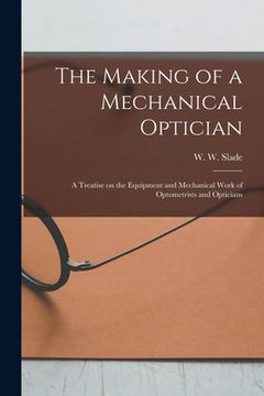 portada The Making of a Mechanical Optician: A Treatise on the Equipment and Mechanical Work of Optometrists and Opticians