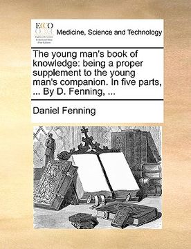 portada the young man's book of knowledge: being a proper supplement to the young man's companion. in five parts, ... by d. fenning, ... (in English)