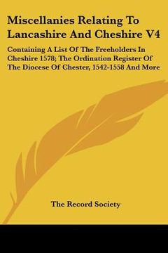 portada miscellanies relating to lancashire and cheshire v4: containing a list of the freeholders in cheshire 1578; the ordination register of the diocese of (en Inglés)