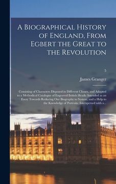 portada A Biographical History of England, From Egbert the Great to the Revolution: Consisting of Characters Disposed in Different Classes, and Adapted to a M (in English)