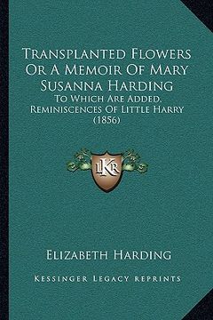 portada transplanted flowers or a memoir of mary susanna harding: to which are added, reminiscences of little harry (1856) (en Inglés)