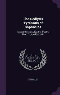 portada The Oedipus Tyrannus of Sophocles: Harvard University, Sanders Theatre, May 17, 19, and 20, 1881 (en Inglés)