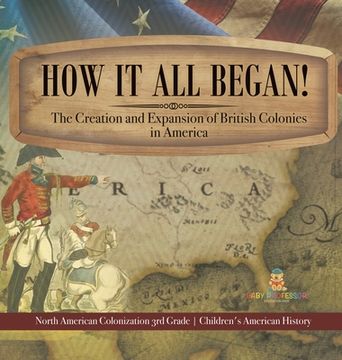 portada How It All Began! The Creation and Expansion of British Colonies in America North American Colonization 3rd Grade Children's American History (en Inglés)