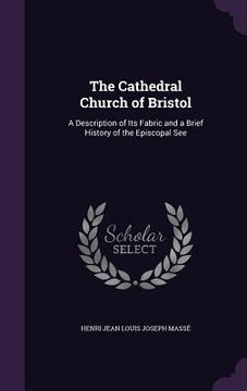 portada The Cathedral Church of Bristol: A Description of Its Fabric and a Brief History of the Episcopal See (en Inglés)