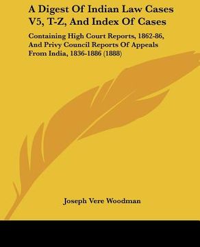 portada a digest of indian law cases v5, t-z, and index of cases: containing high court reports, 1862-86, and privy council reports of appeals from india, 1 (en Inglés)