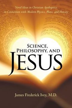 portada Science, Philosophy, and Jesus: Novel Ideas in Christian Apologetics in Connection with Modern Physics, Plato, and History (en Inglés)