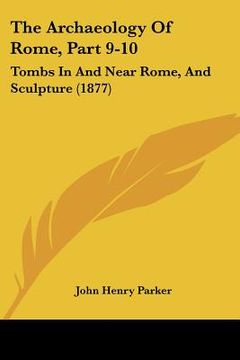 portada the archaeology of rome, part 9-10: tombs in and near rome, and sculpture (1877) (en Inglés)