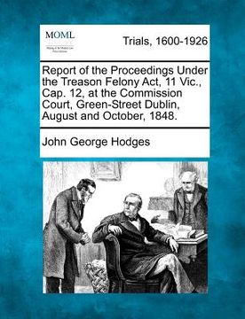 portada report of the proceedings under the treason felony act, 11 vic., cap. 12, at the commission court, green-street dublin, august and october, 1848.