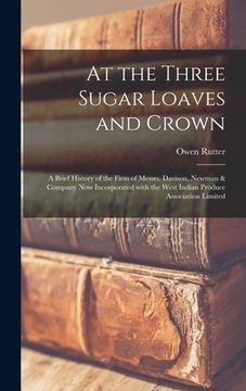 portada At the Three Sugar Loaves and Crown; a Brief History of the Firm of Messrs. Davison, Newman & Company Now Incorporated With the West Indian Produce As (en Inglés)