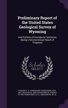 portada Preliminary Report of the United States Geological Survey of Wyoming: And Portions of Contiguous Territories, (being a Second Annual Report of Progres (en Inglés)