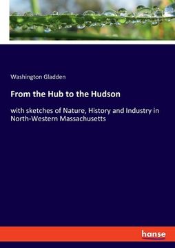 portada From the Hub to the Hudson: with sketches of Nature, History and Industry in North-Western Massachusetts (en Inglés)