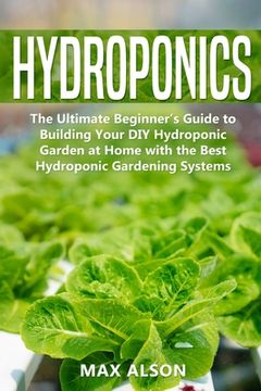 portada Hydroponics: The Ultimate Beginner's Guide to Building Your DIY Hydroponic Garden at Home with the Best Hydroponic Gardening System (en Inglés)