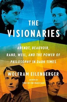 portada The Visionaries: Arendt, Beauvoir, Rand, Weil, and the Power of Philosophy in Dark Times 