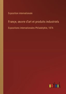 portada Françe, oeuvre d'art et produits industriels: Expositions internationales Philadelphie, 1876 (in French)