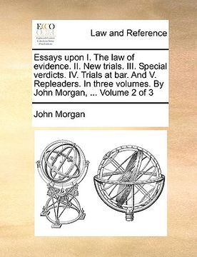 portada essays upon i. the law of evidence. ii. new trials. iii. special verdicts. iv. trials at bar. and v. repleaders. in three volumes. by john morgan, ... (en Inglés)