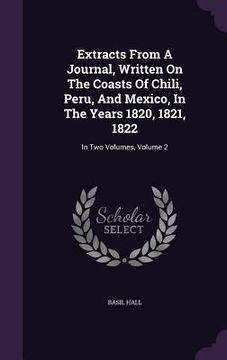 portada Extracts From A Journal, Written On The Coasts Of Chili, Peru, And Mexico, In The Years 1820, 1821, 1822: In Two Volumes, Volume 2 (en Inglés)