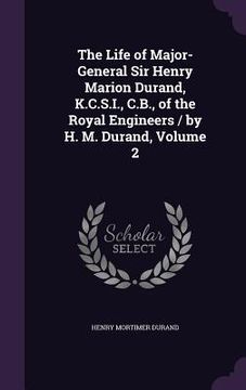portada The Life of Major-General Sir Henry Marion Durand, K.C.S.I., C.B., of the Royal Engineers / by H. M. Durand, Volume 2 (en Inglés)