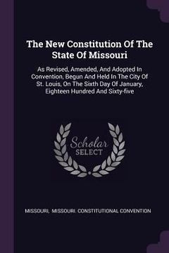 portada The New Constitution Of The State Of Missouri: As Revised, Amended, And Adopted In Convention, Begun And Held In The City Of St. Louis, On The Sixth D