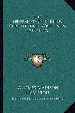 portada the federalist on the new constitution, written in 1788 (1857) (en Inglés)