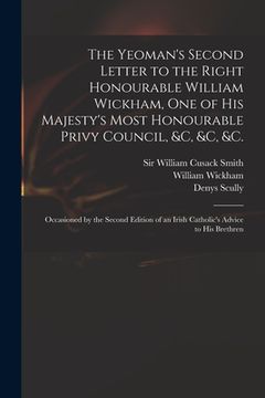 portada The Yeoman's Second Letter to the Right Honourable William Wickham, One of His Majesty's Most Honourable Privy Council, &c, &c, &c.: Occasioned by the (en Inglés)