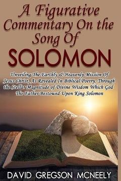 portada A Figurative Commentary On the Song Of Solomon: Unveiling The Earthly & Heavenly Mission Of Jesus Christ, As Revealed In Biblical Poetry, Through the God The Father Bestowed Upon King Solomon