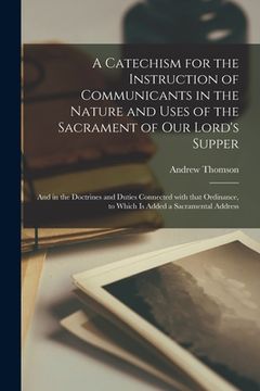 portada A Catechism for the Instruction of Communicants in the Nature and Uses of the Sacrament of Our Lord's Supper [microform]: and in the Doctrines and Dut (en Inglés)