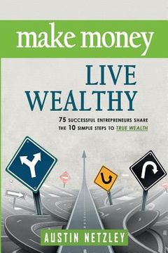 portada Make Money, Live Wealthy: 75 Successful Entrepreneurs Share the 10 Simple Steps to True Wealth: Money, Investing, Lifestyle, Entrepreneurship, S (en Inglés)