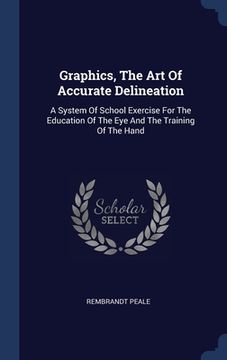 portada Graphics, The Art Of Accurate Delineation: A System Of School Exercise For The Education Of The Eye And The Training Of The Hand (en Inglés)